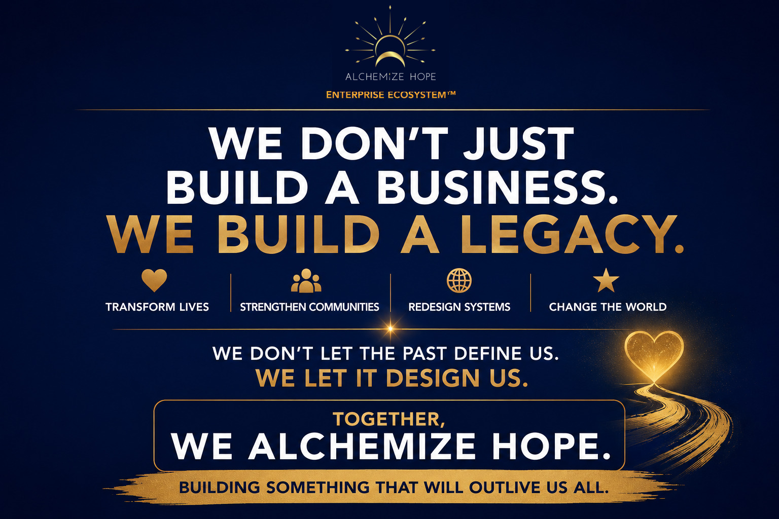 Poster: 'We don't just build a business. We build a legacy.' — Alchemize HOPE, Enterprise Ecosystem™: transform lives, strengthen communities, redesign systems, change the world. 'We don't let the past define us. We let it design us. Together, we Alchemize HOPE.'